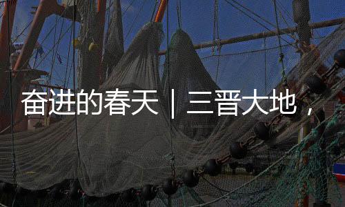 奋进的春天｜三晋大地，人勤春早
